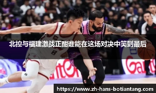 北控与福建激战正酣谁能在这场对决中笑到最后